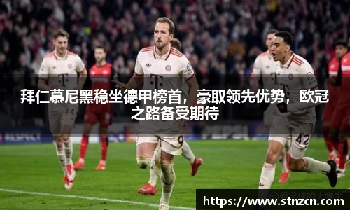 拜仁慕尼黑稳坐德甲榜首，豪取领先优势，欧冠之路备受期待