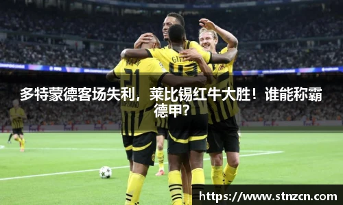 多特蒙德客场失利，莱比锡红牛大胜！谁能称霸德甲？
