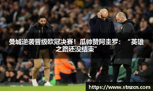 曼城逆袭晋级欧冠决赛！瓜帅赞阿圭罗：“英雄之路还没结束”