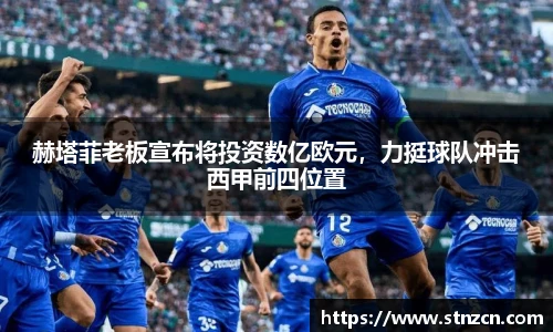 赫塔菲老板宣布将投资数亿欧元，力挺球队冲击西甲前四位置