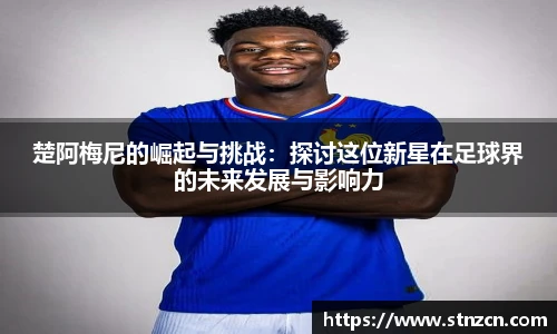 楚阿梅尼的崛起与挑战：探讨这位新星在足球界的未来发展与影响力
