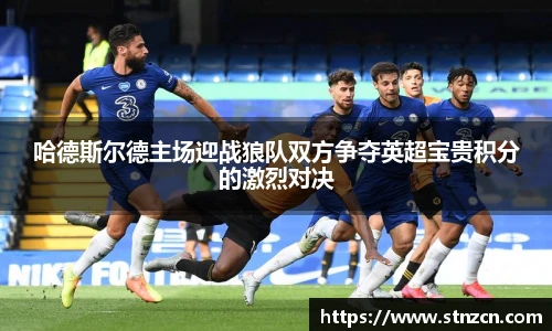 哈德斯尔德主场迎战狼队双方争夺英超宝贵积分的激烈对决