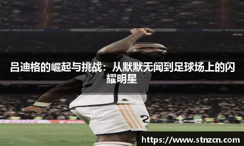 吕迪格的崛起与挑战：从默默无闻到足球场上的闪耀明星